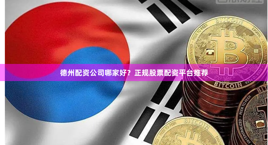 德州配资公司哪家好？正规股票配资平台推荐