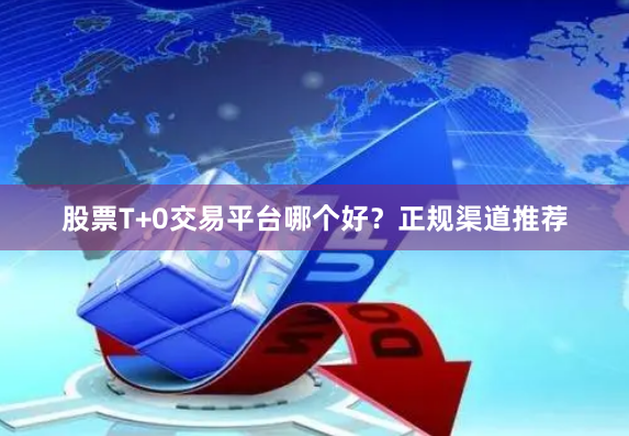 股票T+0交易平台哪个好？正规渠道推荐