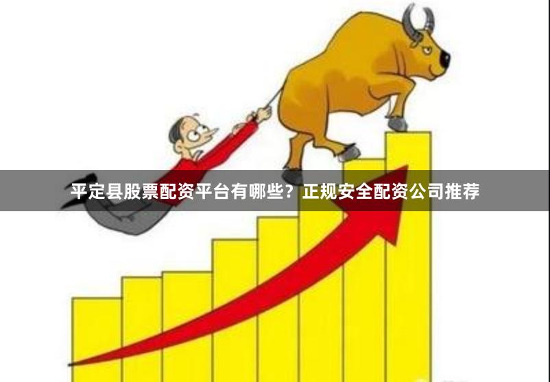 平定县股票配资平台有哪些？正规安全配资公司推荐