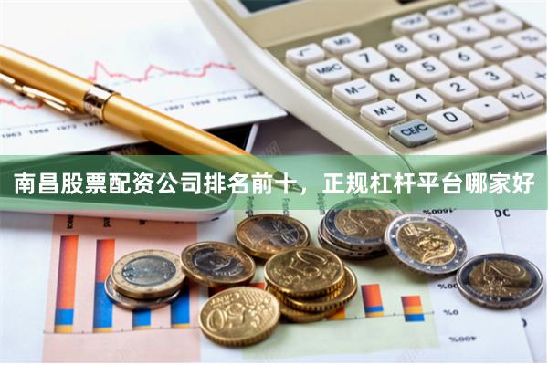 南昌股票配资公司排名前十，正规杠杆平台哪家好