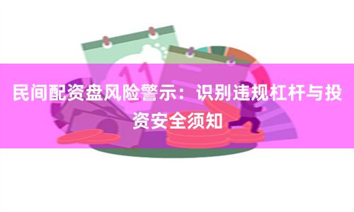 民间配资盘风险警示：识别违规杠杆与投资安全须知