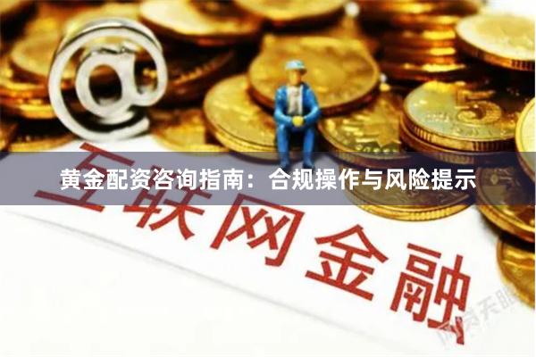 黄金配资咨询指南：合规操作与风险提示