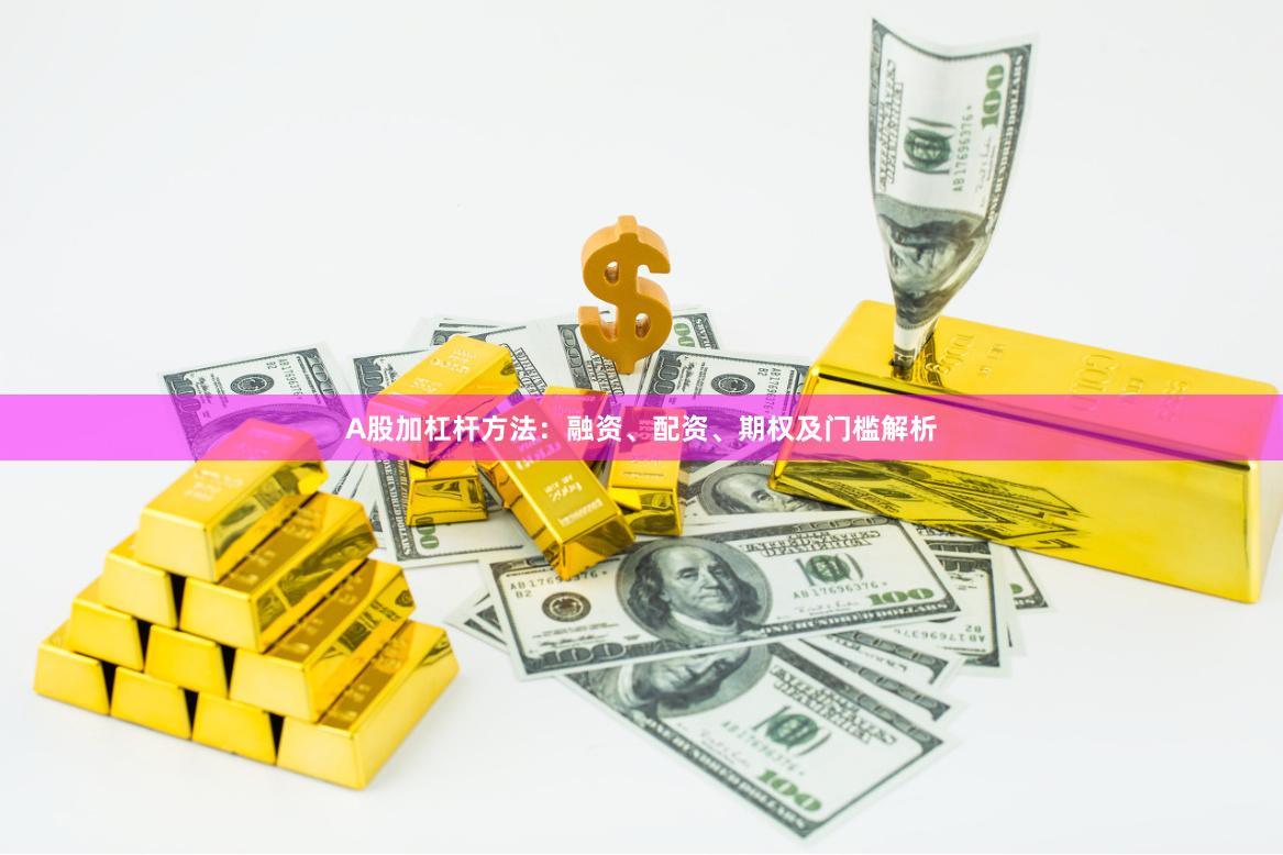 A股加杠杆方法：融资、配资、期权及门槛解析