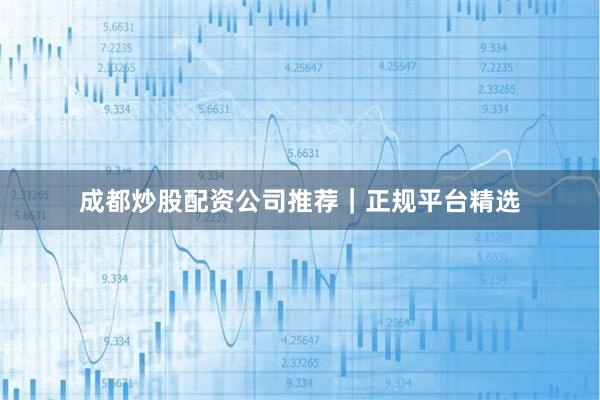 成都炒股配资公司推荐｜正规平台精选