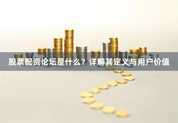 股票配资论坛是什么？详解其定义与用户价值
